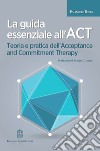 La guida essenziale all'ACT. Teoria e pratica dell'Acceptance and Commitment Therapy libro