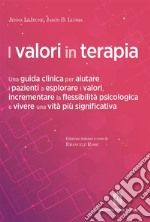 I valori in terapia. Una guida clinica per aiutare i pazienti a esplorare i valori, incrementare la flessibilità psicologica e vivere una vita più significativa