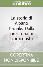 La storia di Albano Laziale. Dalla preistoria ai giorni nostri libro