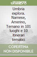 Umbria explora. Narnese, Amerino, Ternano in 101 luoghi e 10 itinerari tematici libro