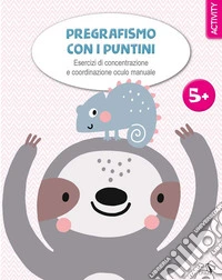 Pregrafismo con i puntini. Esercizi di concentrazione e coordinazione oculo manuale. Ediz. a colori libro