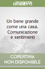 Un bene grande come una casa. Comunicazione e sentimenti libro