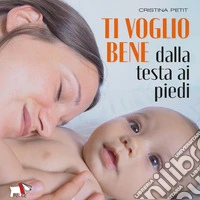 Ti voglio bene dalla testa ai piedi. Ediz. a colori libro