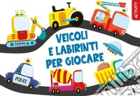 Veicoli e labirinti per giocare. Ediz. a colori libro