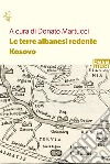 Le terre albanesi redente. Kosovo libro di Martucci D. (cur.)