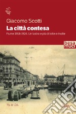 La città contesa. Fiume 1918-1924. Un lustro e più di lotte e rivolte libro