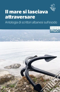 Il mare si lasciava attraversare. Antologia di scrittori albanesi sull'esodo libro