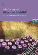 Gli autori invisibili. Incontri sulla traduzione letteraria libro