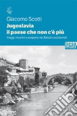 Jugoslavia, il paese che non c'è più. Viaggi, incontri e scoperte nei Balcani occidentali libro