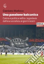 Una passione balcanica. Calcio e politica nell'ex Jugoslavia dall'era socialista ai giorni nostri