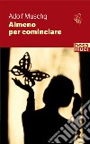 Almeno per cominciare libro di Muschg Adolf Dell'Anna C. (cur.)