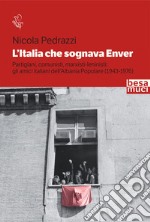 L'Italia che sognava Enver. Partigiani, comunisti, marxisti-leninisti: gli amici italiani dell'Albania Popolare (1943-1976) libro