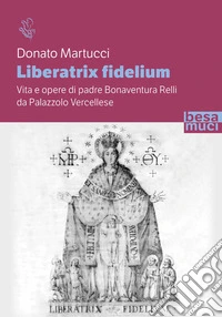 Liberatrix fidelium. Vita e opere di padre Bonaventura Relli da Palazzolo Vercellese libro