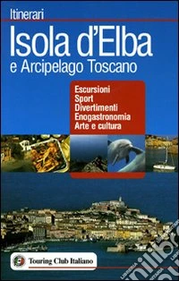 Isola d'Elba e Arcipelago toscano. Escursioni, sport, divertimenti, enogastronomia, arte e cultura libro