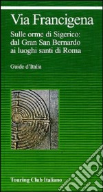 Via Francigena. Sulle orme di Sigerico: dal Gran San Bernardo ai luoghi santi di Roma libro