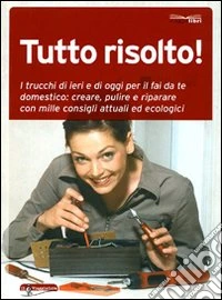 Tutto risolto! I trucchi di ieri e di oggi per il fai da te domestico: creare, pulire e riparare con mille consigli attuali ed ecologici libro