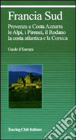 Francia sud. Provenza, Costa Azzurra, le Alpi, i Pirenei, il Rodano, la costa atlantica, la Corsica. Ediz. illustrata libro