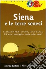 Siena e le terre senesi. La città del palio, le crete, la val d'Orcia, l'Amiata: paesaggio, storia, arte, sapori libro