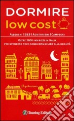 Dormire low cost. Alberghi, B&B, agriturismi, campeggi: oltre 2000 indirizzi in Italia per spendere poco senza rinunciare alla qualità libro