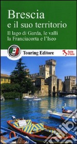 Brescia e il suo territorio. Il lago di Garda, le valli, la Franciacorta e l'Iseo libro