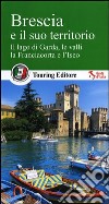 Brescia e il suo territorio. Il lago di Garda, le valli, la Franciacorta e l'Iseo libro