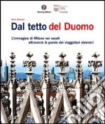 Dal tetto del Duomo. L'immagine di Milano nei secoli attraverso le parole dei viaggiatori stranieri. Ediz. illustrata libro