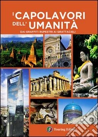 I capolavori dell'umanità. Dai graffiti rupestri ai grattacieli libro