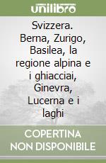 Svizzera. Berna, Zurigo, Basilea, la regione alpina e i ghiacciai, Ginevra, Lucerna e i laghi libro