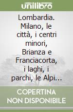 Lombardia. Milano, le città, i centri minori, Brianza e Franciacorta, i laghi, i parchi, le Alpi e la Valtellina libro