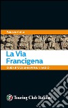 La via Francigena. 45 giorni a piedi tra natura, arte e sapori libro