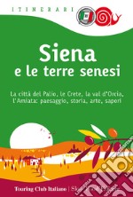 Siena e le terre senesi. La città del palio, le crete, la val d'Orcia, l'Amiata: paesaggio, storia, arte, sapori libro