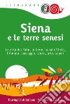 Siena e le terre senesi. La città del palio, le crete, la val d'Orcia, l'Amiata: paesaggio, storia, arte, sapori libro