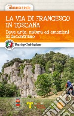 La via di Francesco in Toscana. Dove arte, natura ed emozioni si incontrano libro