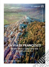 La via di Francesco. Tra arte natura e luoghi della fede libro