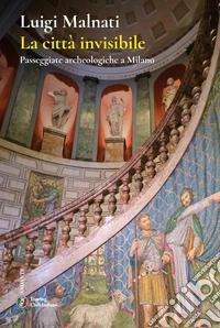 La città invisibile. Passeggiate archeologiche a Milano