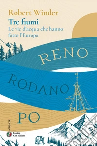 Tre fiumi. Le vie d'acqua che hanno fatto l'Europa. Reno Rodano Po