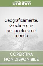 Geograficamente. Giochi e quiz per perdersi nel mondo
