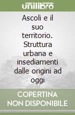 Ascoli e il suo territorio. Struttura urbana e insediamenti dalle origini ad oggi libro