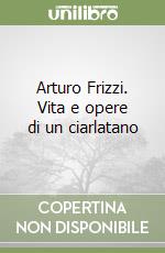 Arturo Frizzi. Vita e opere di un ciarlatano