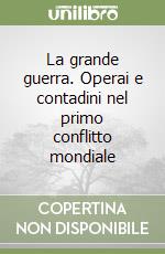 La grande guerra. Operai e contadini nel primo conflitto mondiale libro