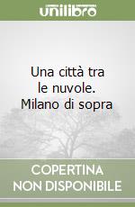 Una città tra le nuvole. Milano di sopra libro