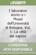 I laboratori storici e i Musei dell'Università di Bologna. Vol. 1: La città del sapere libro