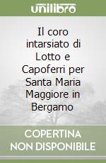 Il coro intarsiato di Lotto e Capoferri per Santa Maria Maggiore in Bergamo