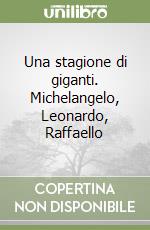 Una stagione di giganti. Michelangelo, Leonardo, Raffaello libro