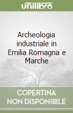 Archeologia industriale in Emilia Romagna e Marche libro