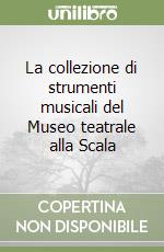 La collezione di strumenti musicali del Museo teatrale alla Scala libro