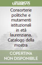 Consorterie politiche e mutamenti istituzionali in età laurenziana. Catalogo della mostra libro