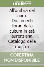 All'ombra del lauro. Documenti librari della cultura in età laurenziana. Catalogo della mostra libro