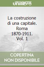 La costruzione di una capitale. Roma 1870-1911. Vol. 1 libro