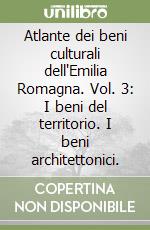 Atlante dei beni culturali dell'Emilia Romagna. Vol. 3: I beni del territorio. I beni architettonici. libro